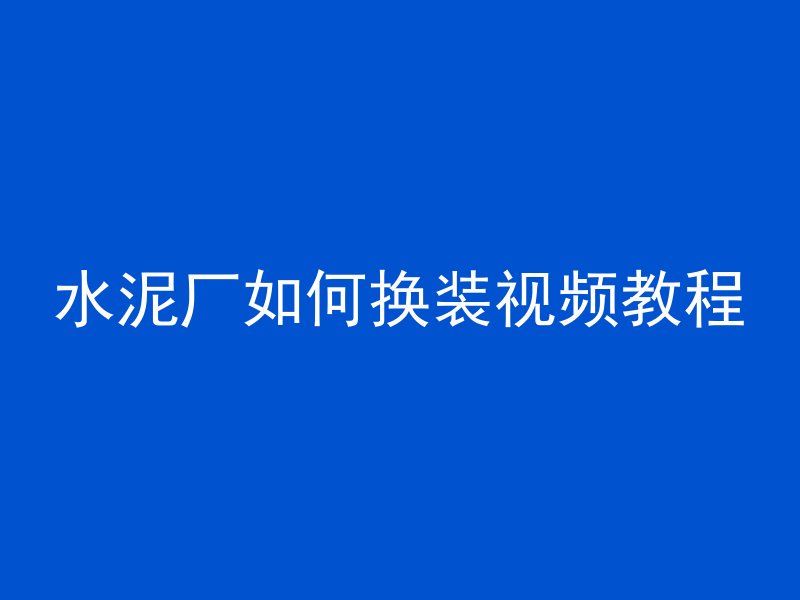 水泥厂如何换装视频教程