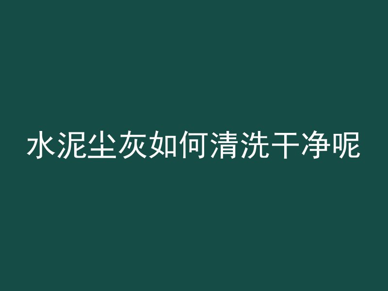 水泥尘灰如何清洗干净呢