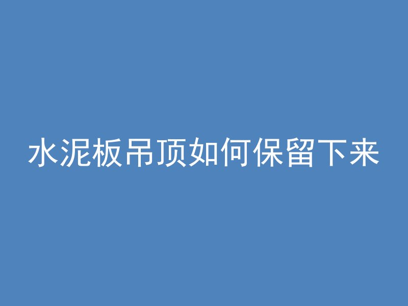 水泥板吊顶如何保留下来