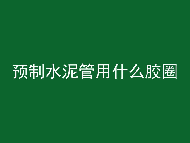 预制水泥管用什么胶圈