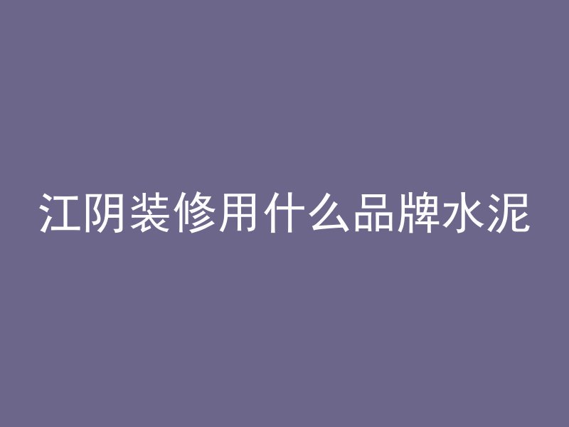 江阴装修用什么品牌水泥