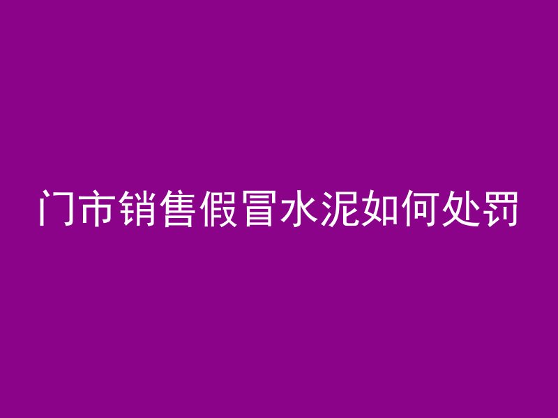 门市销售假冒水泥如何处罚