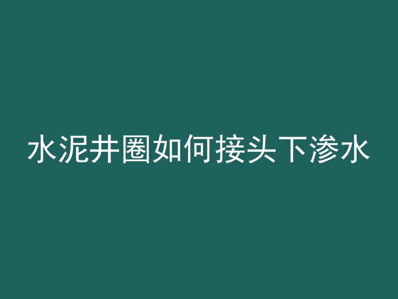 水泥井圈如何接头下渗水