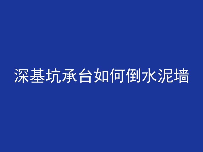 深基坑承台如何倒水泥墙