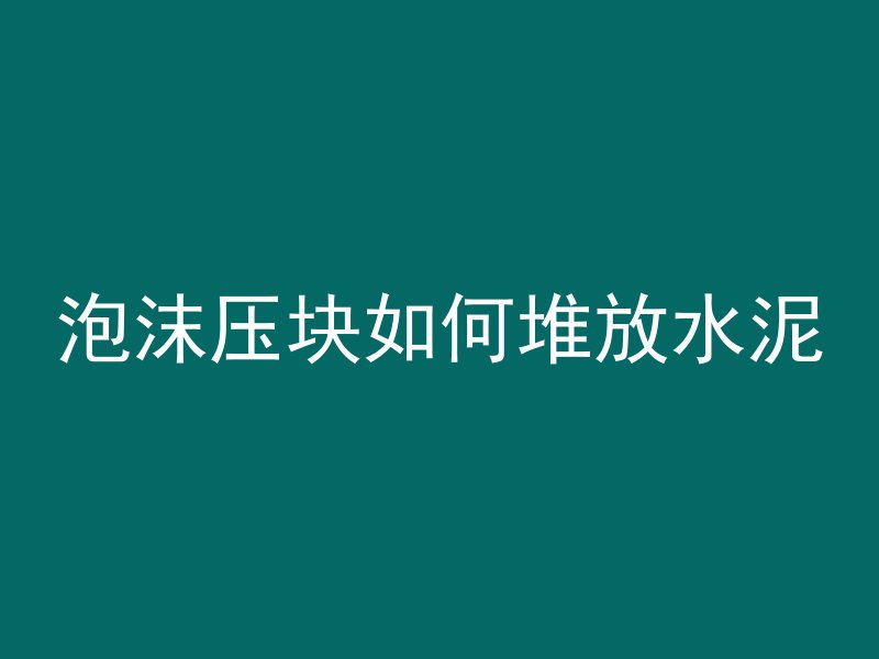 泡沫压块如何堆放水泥