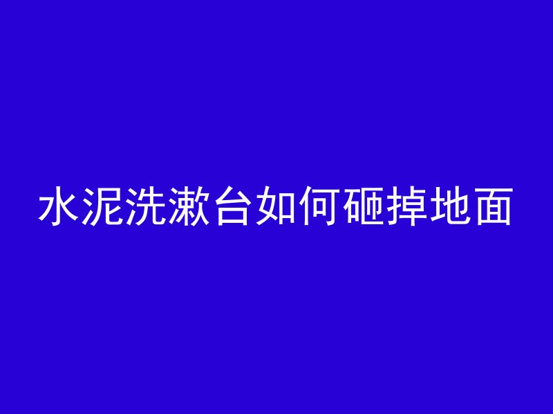 水泥洗漱台如何砸掉地面