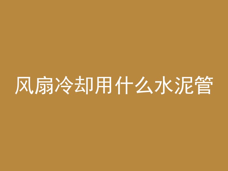 风扇冷却用什么水泥管