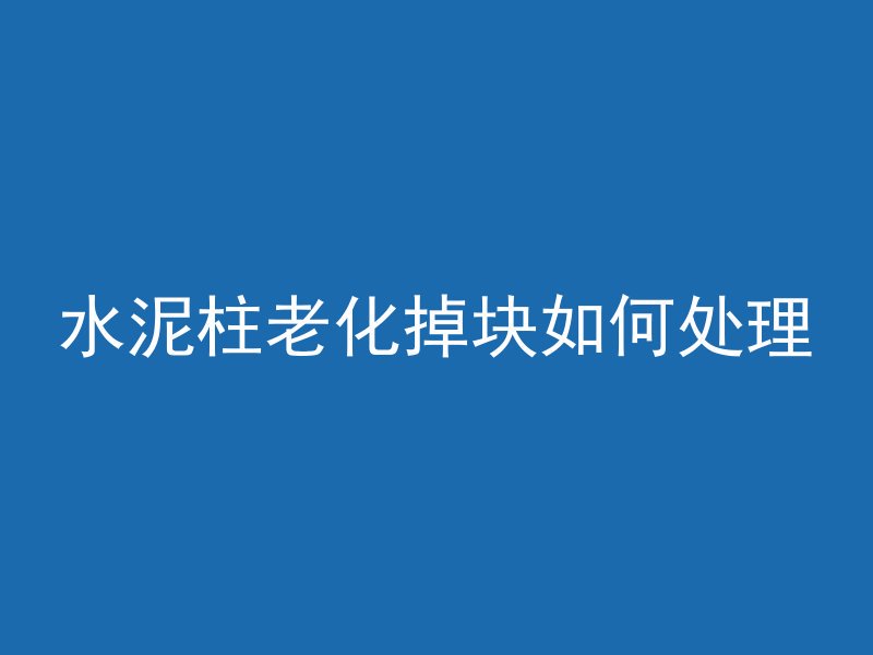 水泥柱老化掉块如何处理