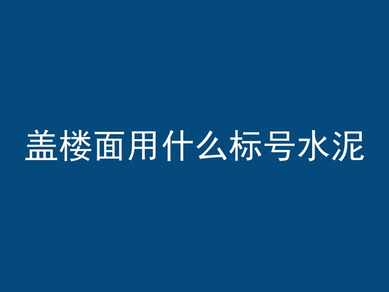 盖楼面用什么标号水泥