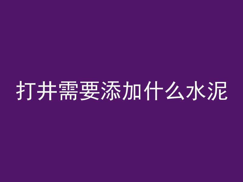 打井需要添加什么水泥