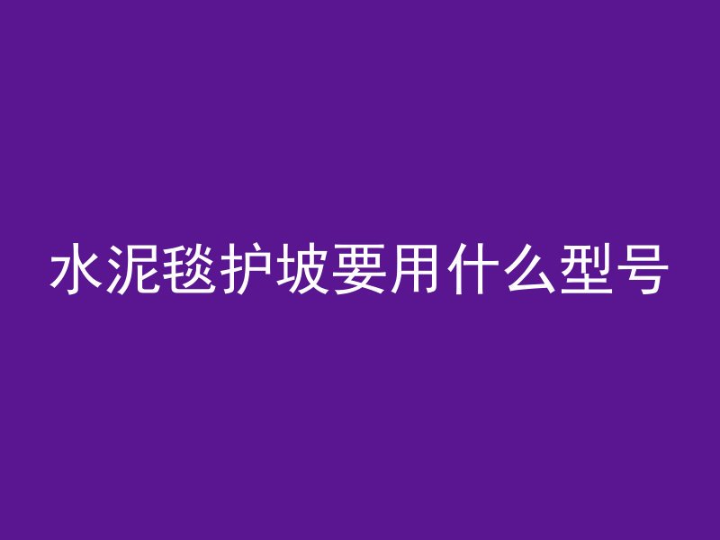 水泥毯护坡要用什么型号