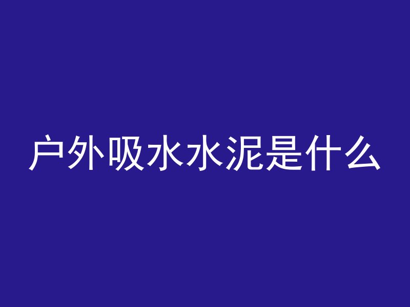 户外吸水水泥是什么