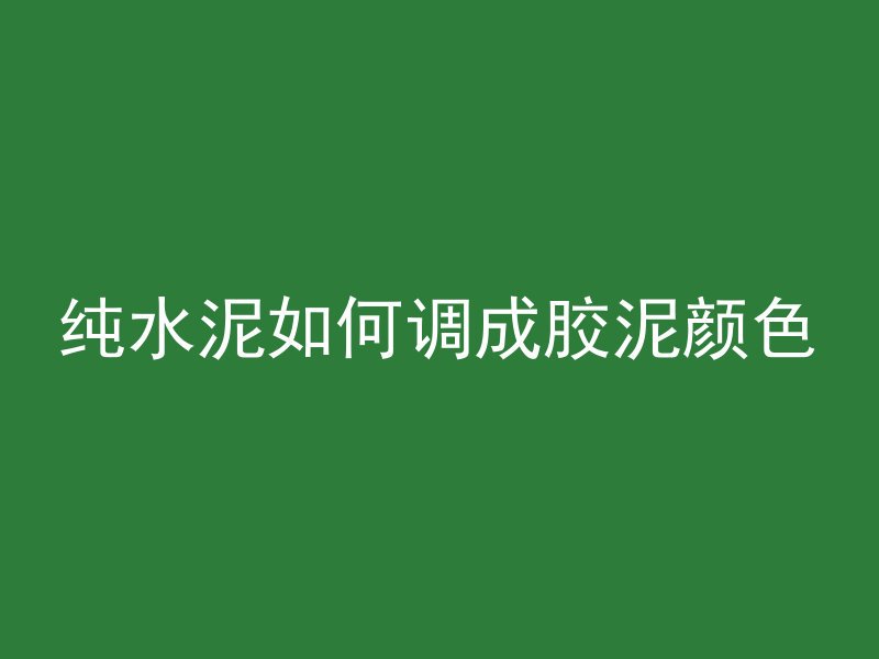 纯水泥如何调成胶泥颜色