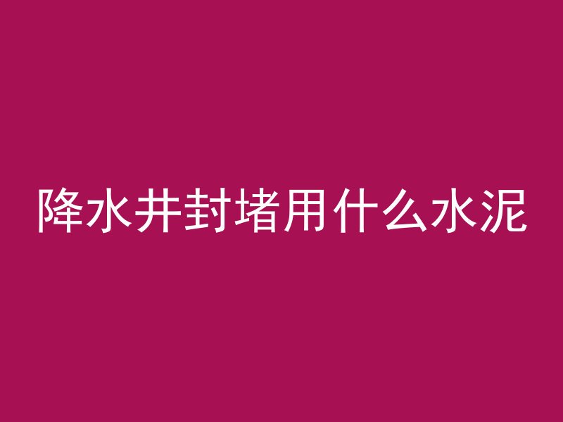 降水井封堵用什么水泥