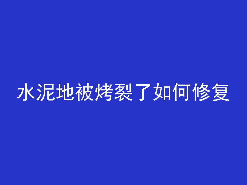 水泥地被烤裂了如何修复