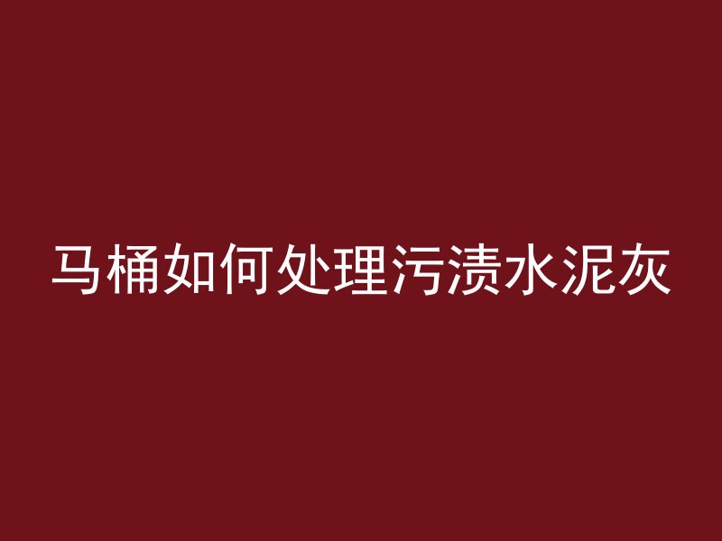 马桶如何处理污渍水泥灰