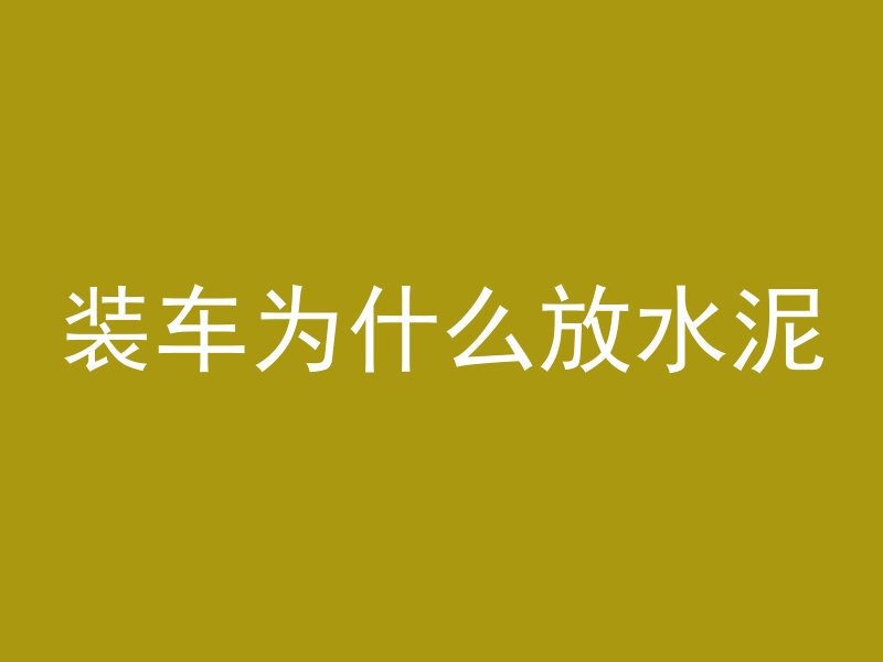 装车为什么放水泥