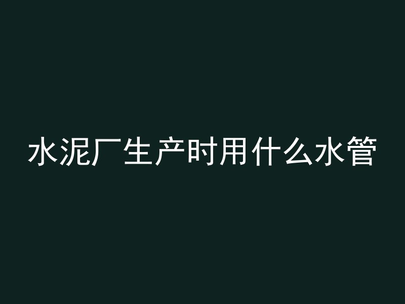 水泥厂生产时用什么水管