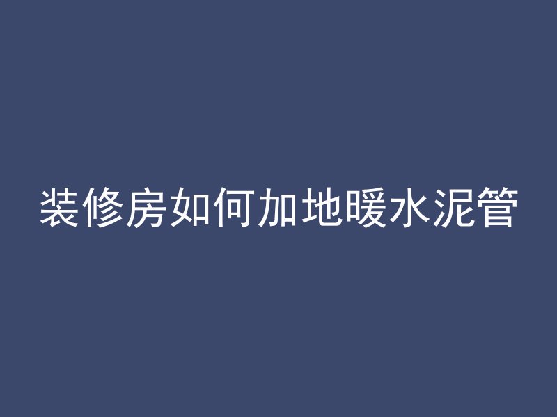 装修房如何加地暖水泥管