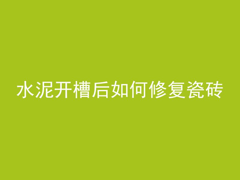 水泥开槽后如何修复瓷砖