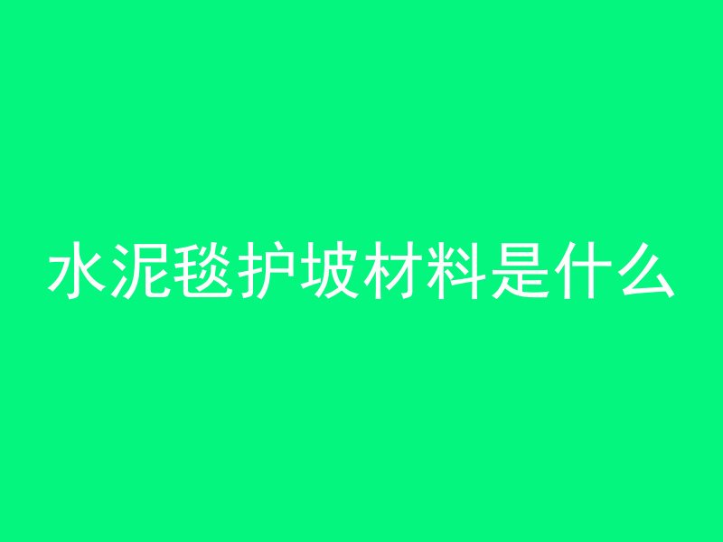 水泥毯护坡材料是什么