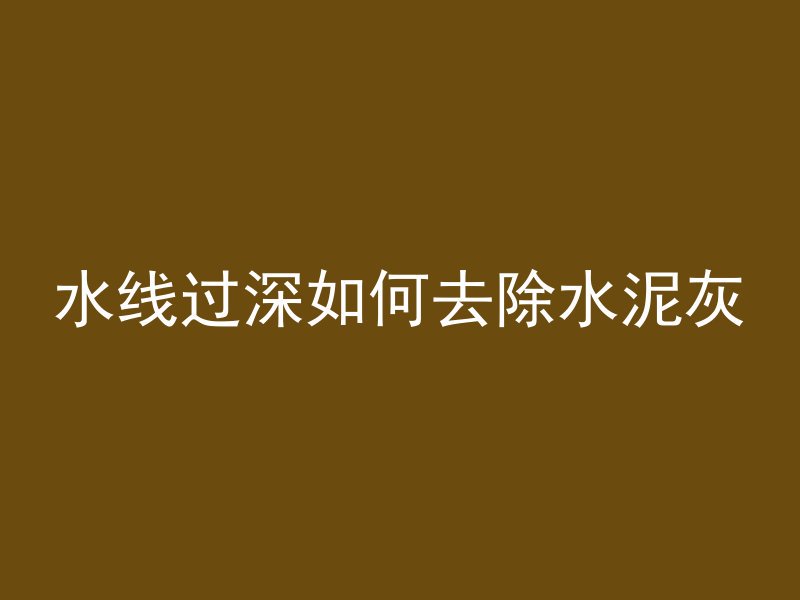 水线过深如何去除水泥灰