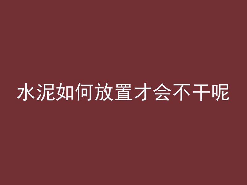 水泥如何放置才会不干呢