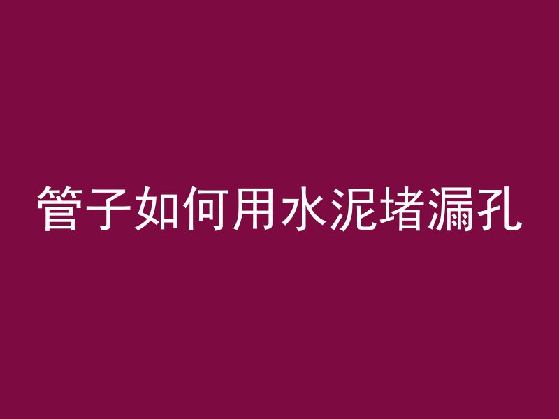 管子如何用水泥堵漏孔