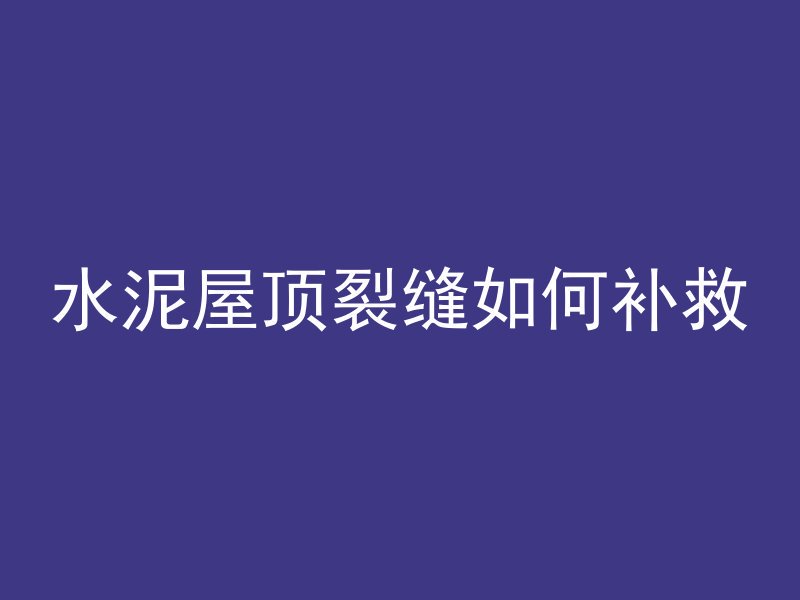 水泥屋顶裂缝如何补救