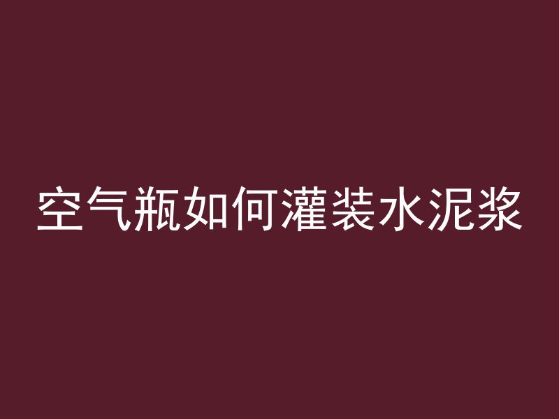 空气瓶如何灌装水泥浆