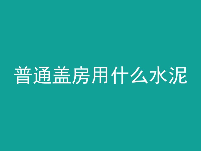 普通盖房用什么水泥