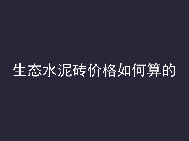 生态水泥砖价格如何算的