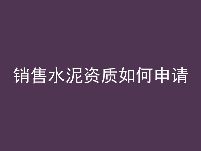 销售水泥资质如何申请