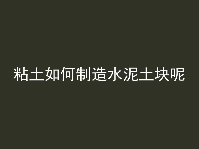 粘土如何制造水泥土块呢