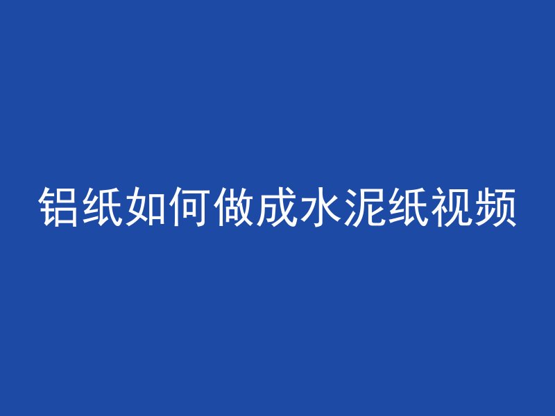 铝纸如何做成水泥纸视频