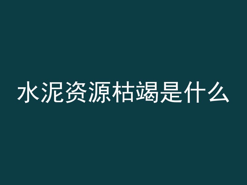 水泥资源枯竭是什么