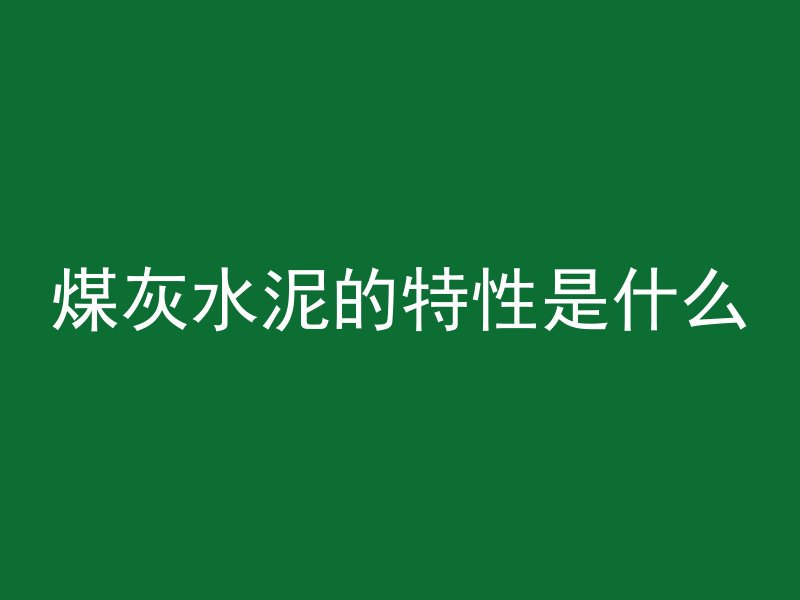 煤灰水泥的特性是什么