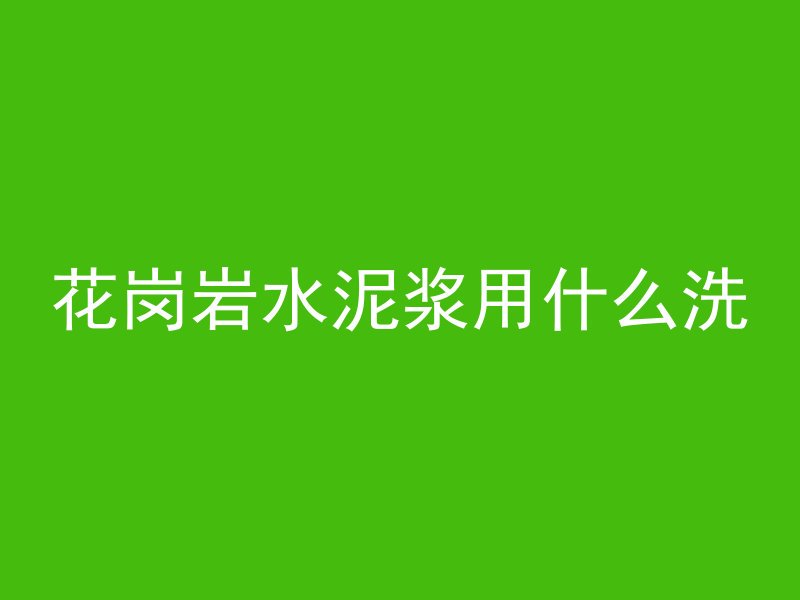 花岗岩水泥浆用什么洗