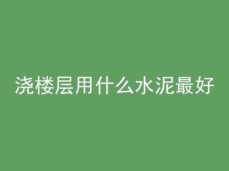 浇楼层用什么水泥最好