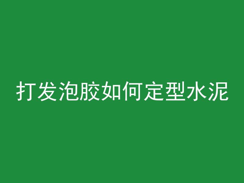 打发泡胶如何定型水泥