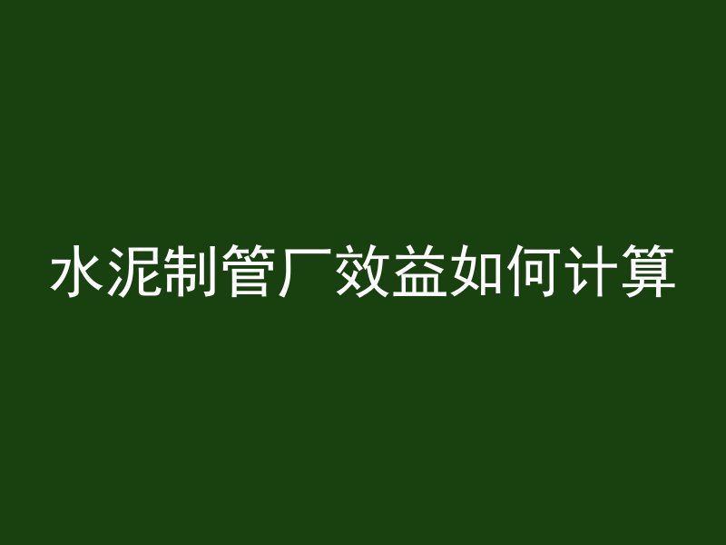 水泥制管厂效益如何计算