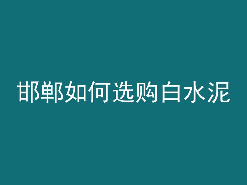 邯郸如何选购白水泥