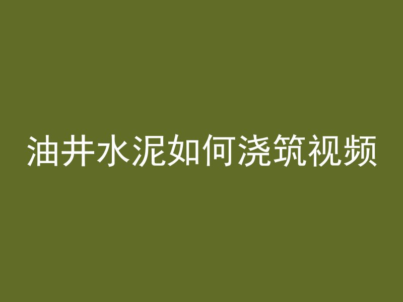 油井水泥如何浇筑视频