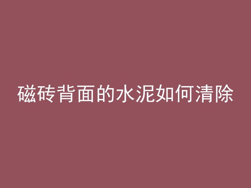 磁砖背面的水泥如何清除