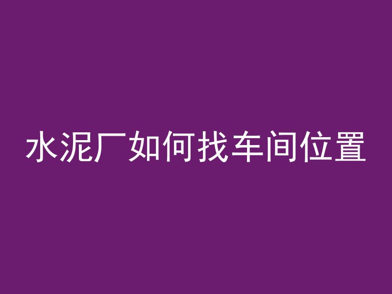 水泥厂如何找车间位置