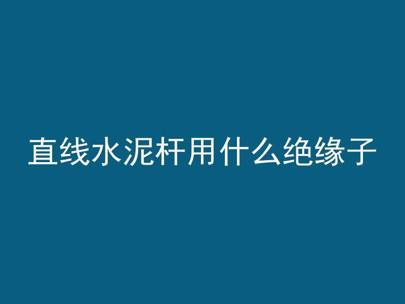 直线水泥杆用什么绝缘子