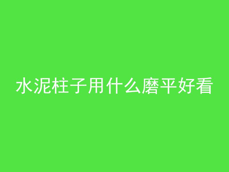 水泥柱子用什么磨平好看