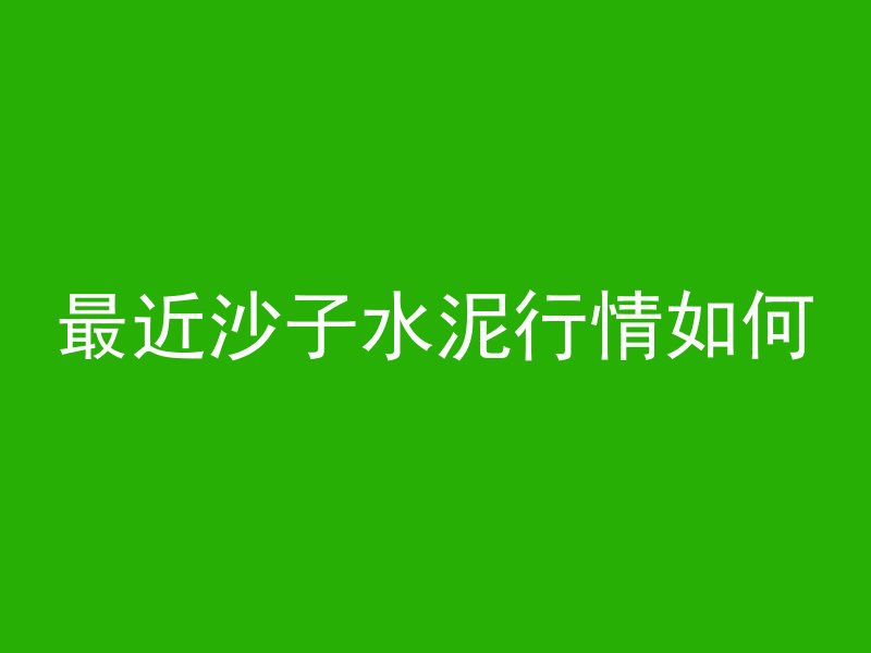 最近沙子水泥行情如何