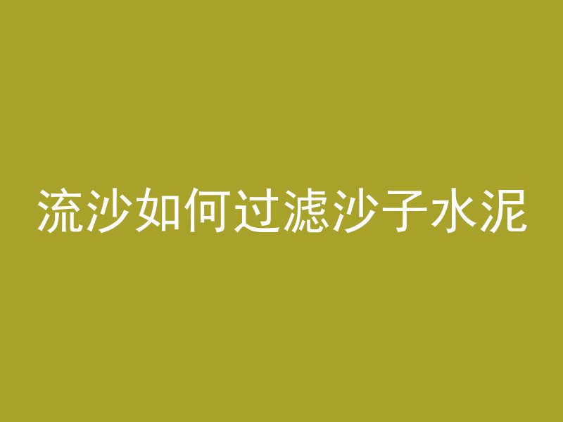 流沙如何过滤沙子水泥