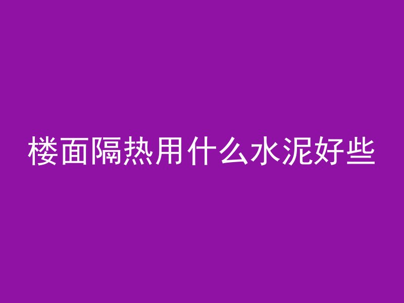 楼面隔热用什么水泥好些